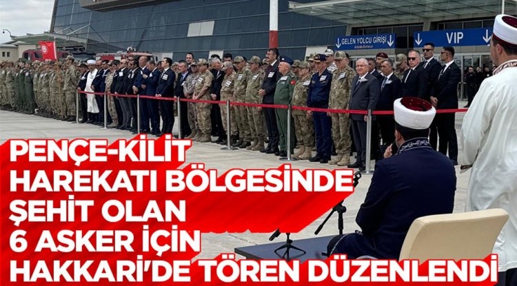 Pençe-Kilit Harekatı bölgesinde şehit olan 6 asker için Hakkari'de tören düzenlendi