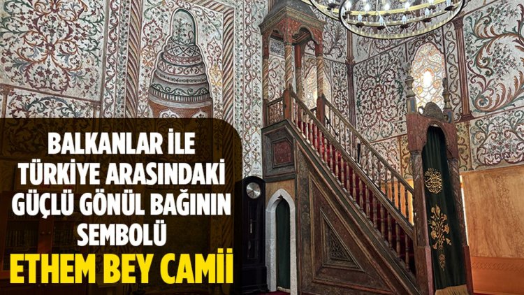 Balkanlar ile Türkiye arasındaki güçlü gönül bağının sembolü: Ethem Bey Camii