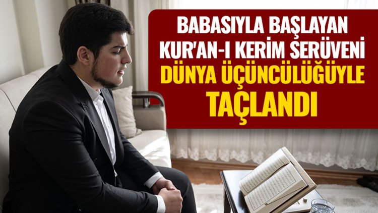 Babasıyla başlayan Kur'an-ı Kerim serüveni, dünya üçüncülüğüyle taçlandı