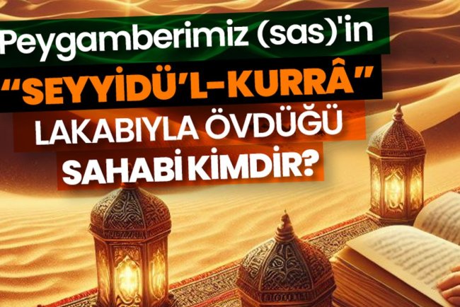 Peygamberimiz (sas)'in “seyyidü’l-kurrâ” lakabıyla övdüğü sahabi kimdir?