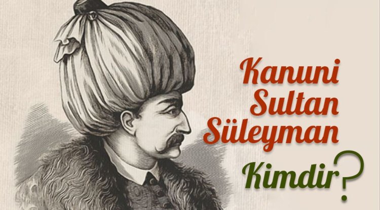Kanuni Sultan Süleyman kimdir?
