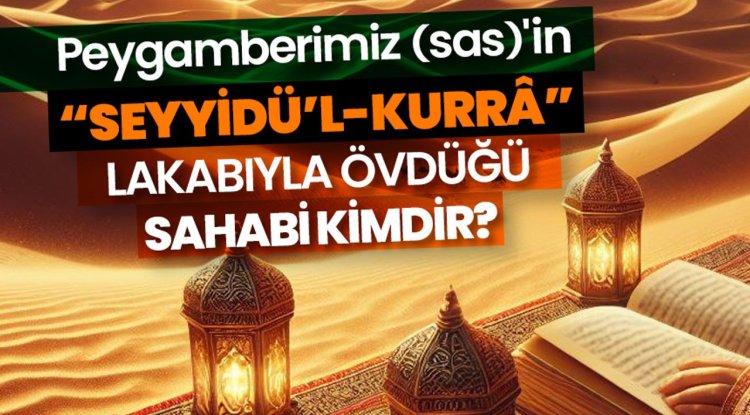 Peygamberimiz (sas)'in “seyyidü’l-kurrâ” lakabıyla övdüğü sahabi kimdir?