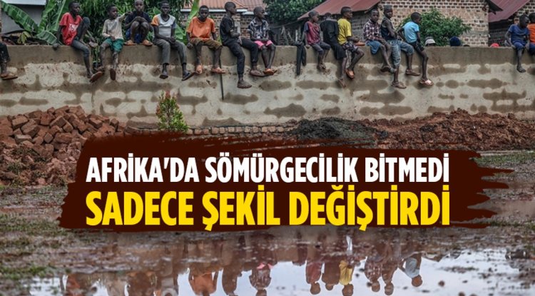 Afrika'da sömürgecilik bitmedi, sadece şekil değiştirdi