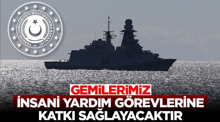MSB: Doğu Akdeniz'deki gemilerimiz ihtiyaç duyulması halinde insani yardım görevlerine katkı sağlayacaktır