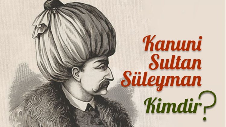Kanuni Sultan Süleyman kimdir?