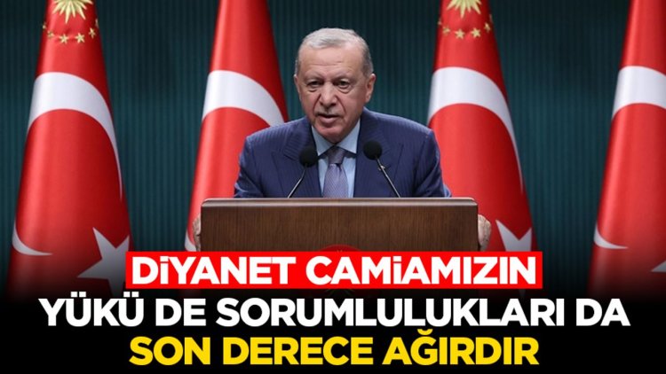 Cumhurbaşkanı Erdoğan: Diyanet camiamızın yükü de sorumlulukları da son derece ağırdır
