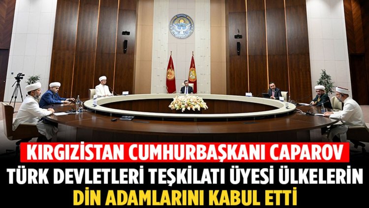 Kırgızistan Cumhurbaşkanı Caparov, Türk Devletleri Teşkilatı üyesi ülkelerin din adamlarını kabul etti