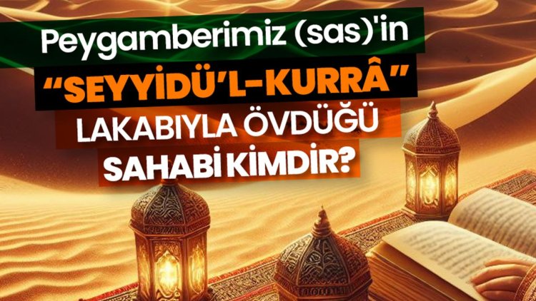 Peygamberimiz (sas)'in “seyyidü’l-kurrâ” lakabıyla övdüğü sahabi kimdir?