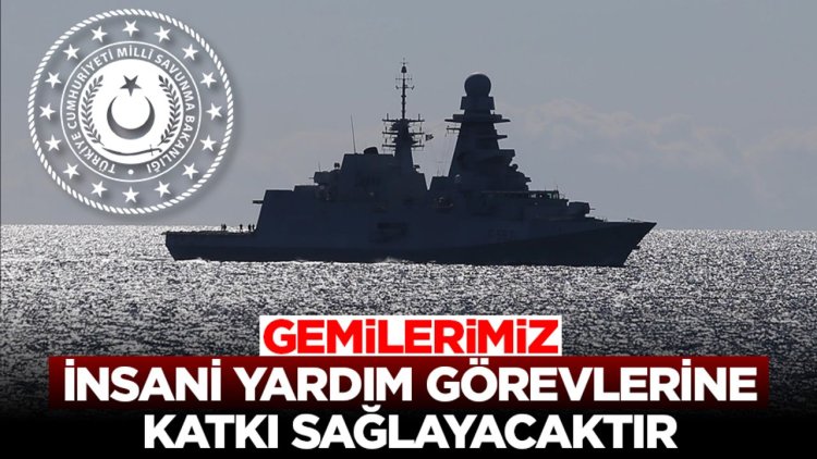 MSB: Doğu Akdeniz'deki gemilerimiz ihtiyaç duyulması halinde insani yardım görevlerine katkı sağlayacaktır