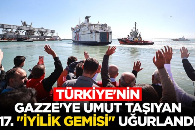 Türkiye'nin Gazze'ye umut taşıyan 17. "İyilik Gemisi" Mersin Limanı'ndan uğurlandı