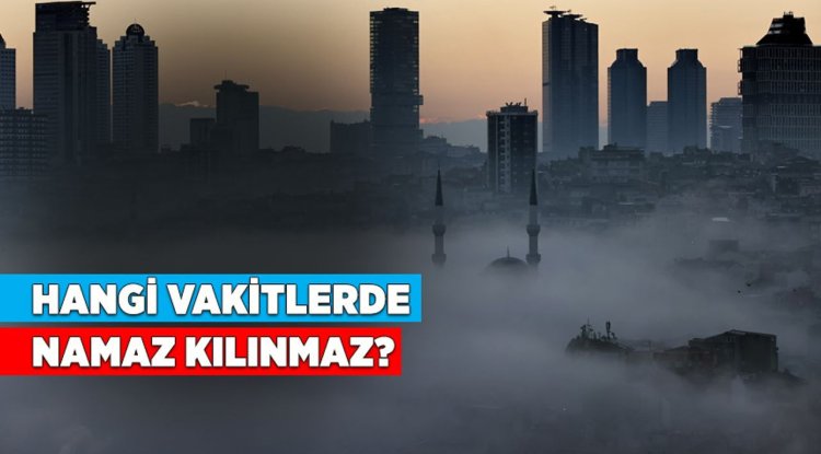 Hangi vakitlerde namaz kılınmaz?