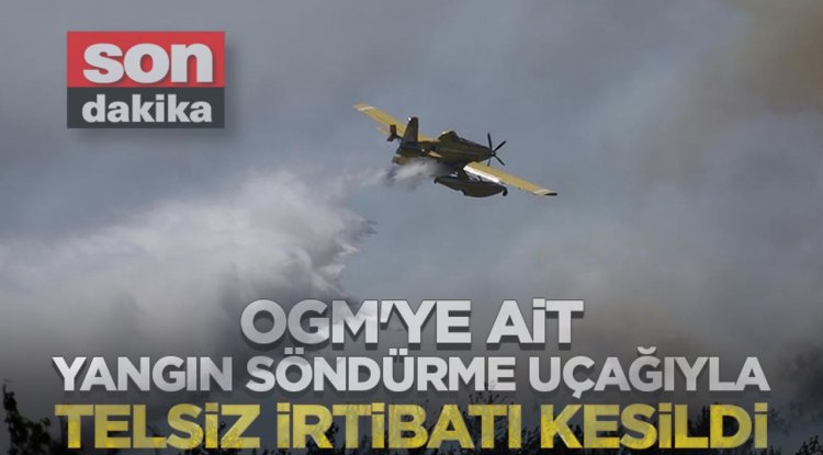 OGM'ye ait yangın söndürme uçağıyla telsiz irtibatı kesildi